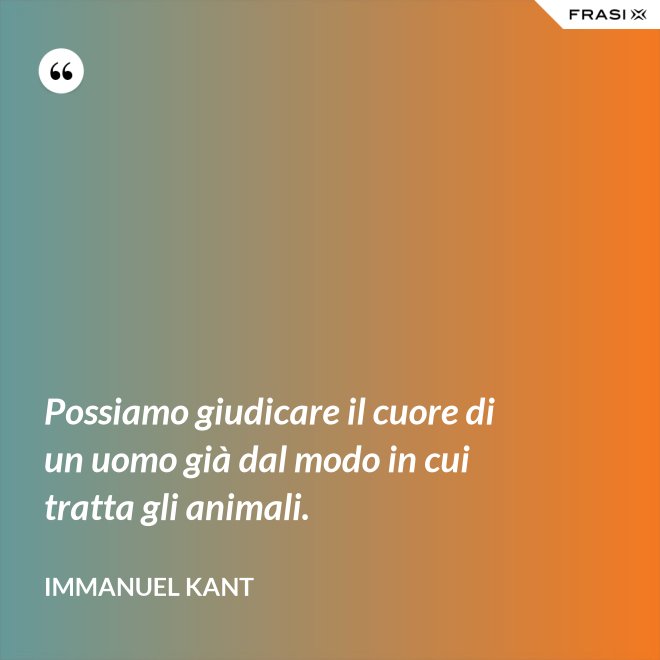 Possiamo giudicare il cuore di un uomo già dal modo in cui tratta gli animali. - Immanuel Kant