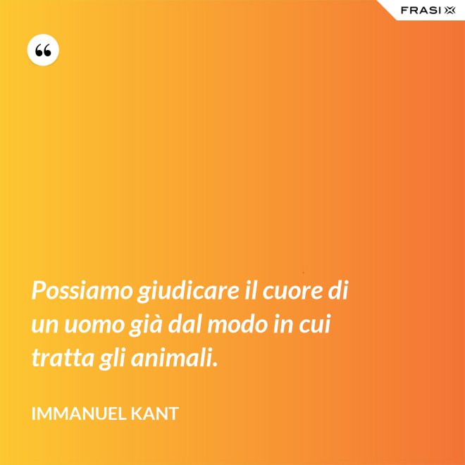 Possiamo giudicare il cuore di un uomo già dal modo in cui tratta gli animali. - Immanuel Kant