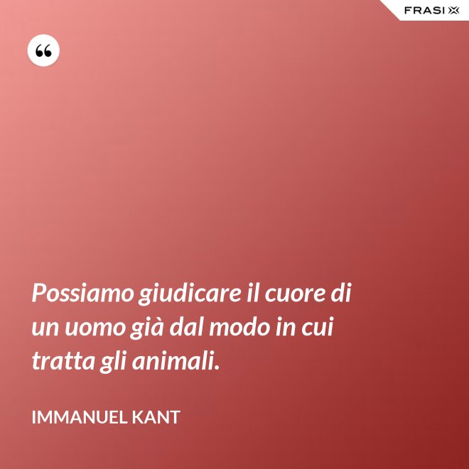 Possiamo giudicare il cuore di un uomo già dal modo in cui tratta gli animali. - Immanuel Kant