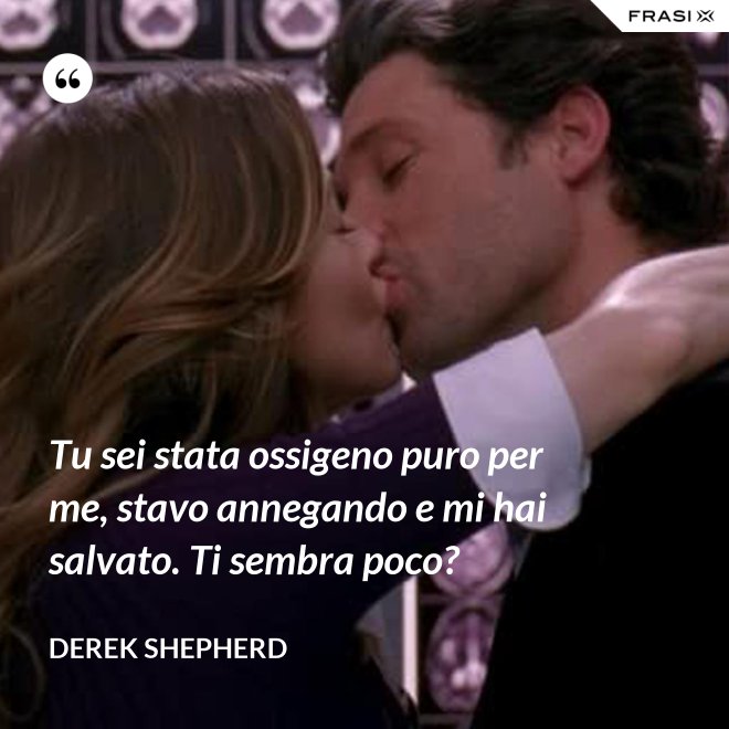 Tu sei stata ossigeno puro per me, stavo annegando e mi hai salvato. Ti sembra poco? - Derek Shepherd