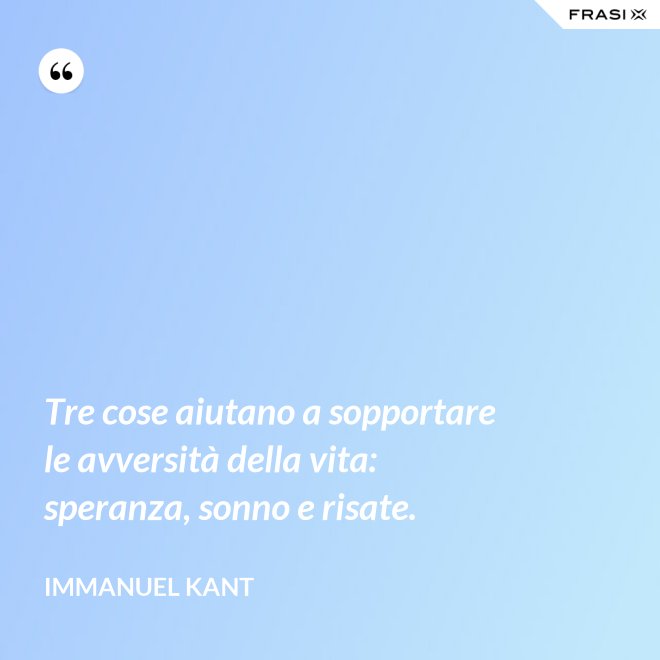 Tre cose aiutano a sopportare le avversità della vita: speranza, sonno e risate. - Immanuel Kant