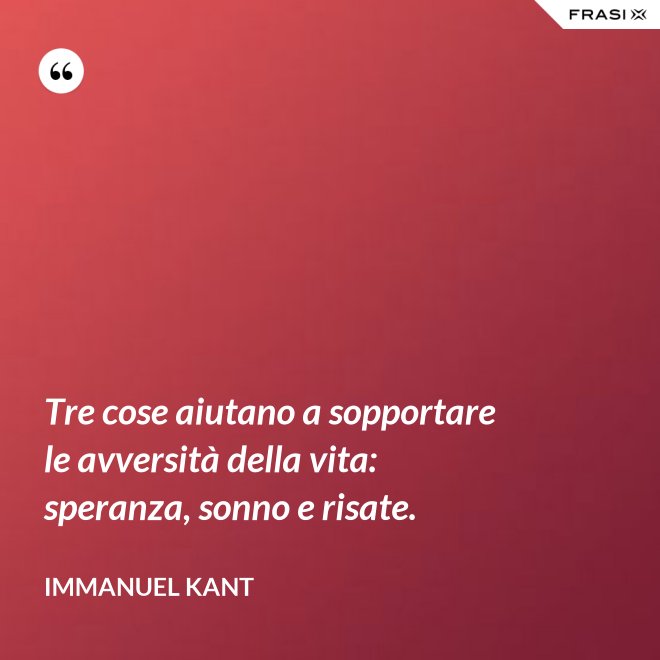 Tre cose aiutano a sopportare le avversità della vita: speranza, sonno e risate. - Immanuel Kant