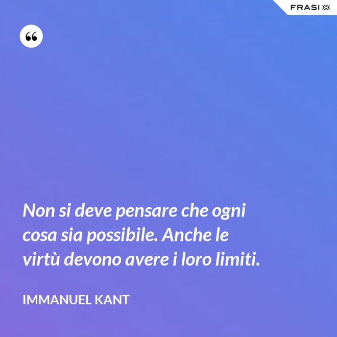Non si deve pensare che ogni cosa sia possibile. Anche le virtù devono avere i loro limiti. - Immanuel Kant