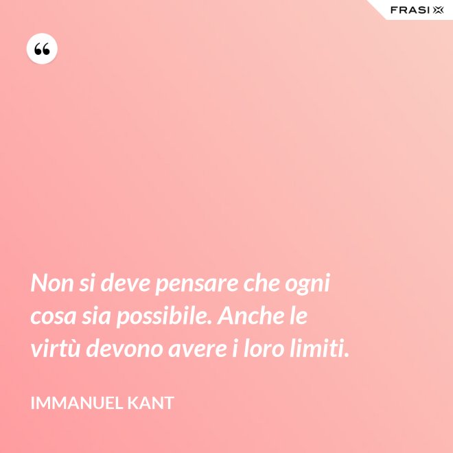 Non si deve pensare che ogni cosa sia possibile. Anche le virtù devono avere i loro limiti. - Immanuel Kant