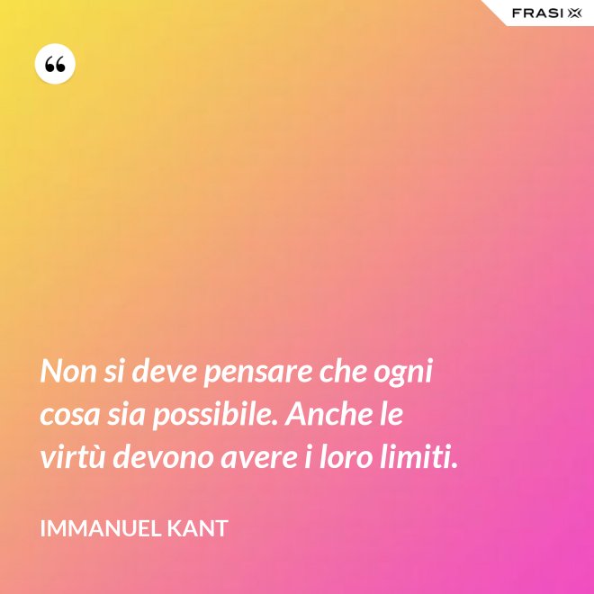 Non si deve pensare che ogni cosa sia possibile. Anche le virtù devono avere i loro limiti. - Immanuel Kant