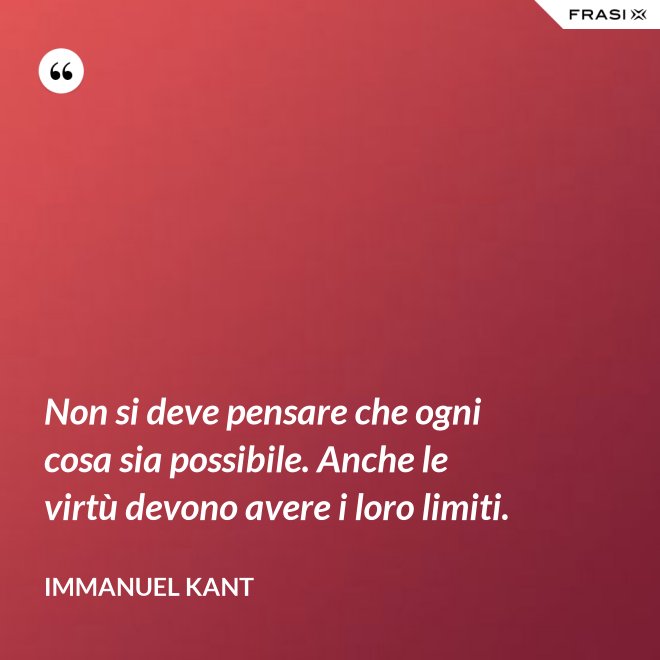 Non si deve pensare che ogni cosa sia possibile. Anche le virtù devono avere i loro limiti. - Immanuel Kant