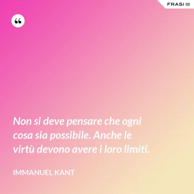 Non si deve pensare che ogni cosa sia possibile. Anche le virtù devono avere i loro limiti. - Immanuel Kant