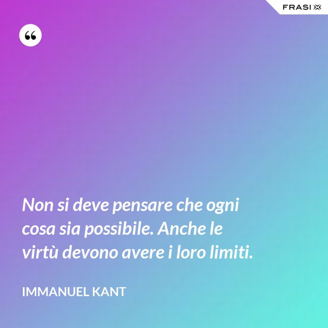 Non si deve pensare che ogni cosa sia possibile. Anche le virtù devono avere i loro limiti. - Immanuel Kant