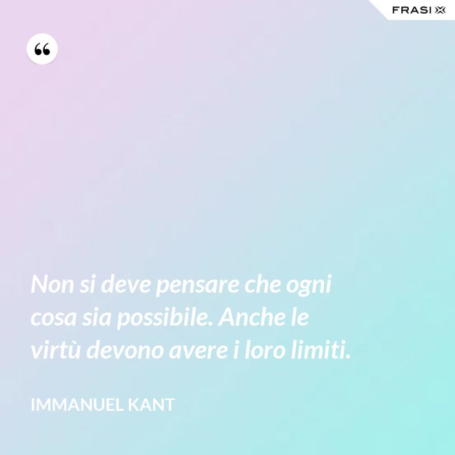 Non si deve pensare che ogni cosa sia possibile. Anche le virtù devono avere i loro limiti. - Immanuel Kant
