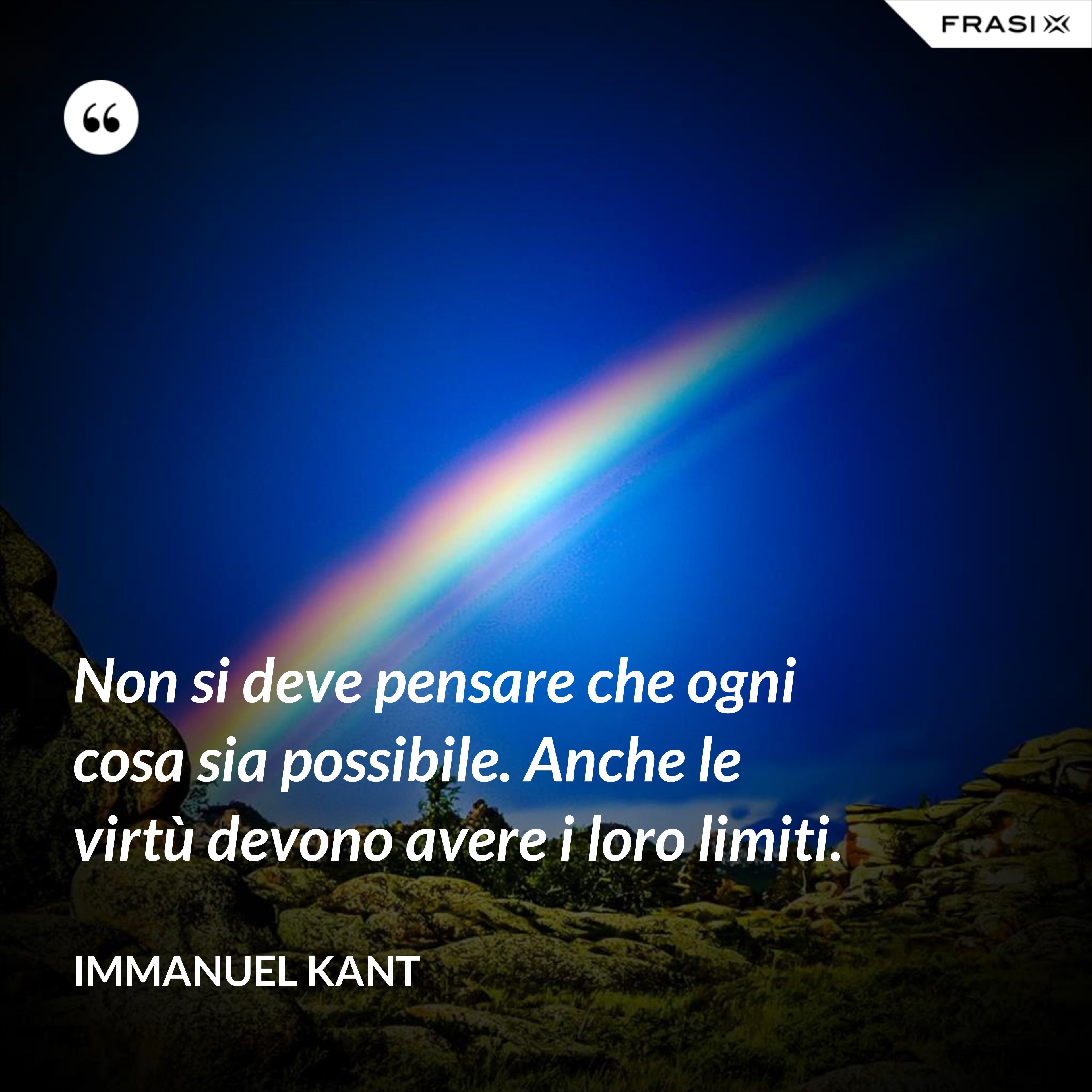 Non si deve pensare che ogni cosa sia possibile. Anche le virtù devono avere i loro limiti. - Immanuel Kant