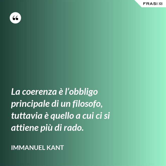La coerenza è l’obbligo principale di un filosofo, tuttavia è quello a cui ci si attiene più di rado. - Immanuel Kant