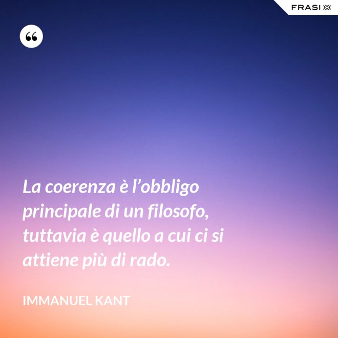 La coerenza è l’obbligo principale di un filosofo, tuttavia è quello a cui ci si attiene più di rado. - Immanuel Kant