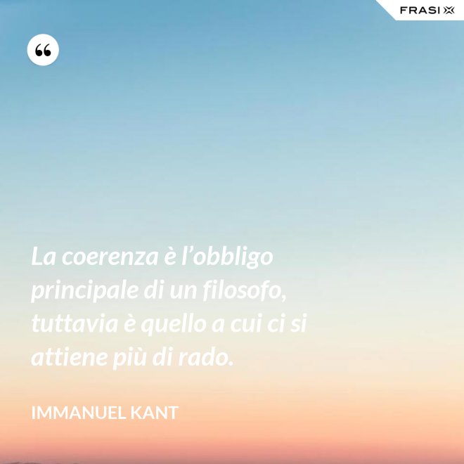 La coerenza è l’obbligo principale di un filosofo, tuttavia è quello a cui ci si attiene più di rado. - Immanuel Kant