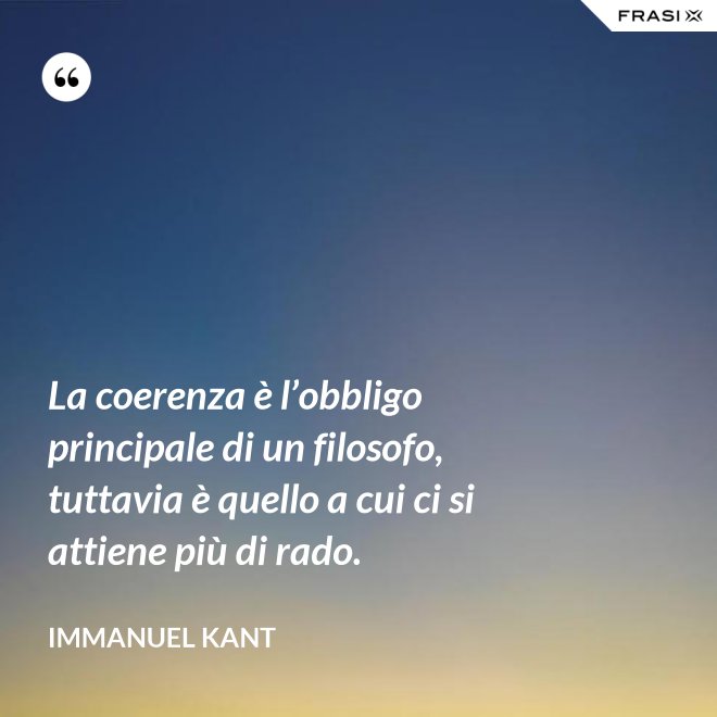 La coerenza è l’obbligo principale di un filosofo, tuttavia è quello a cui ci si attiene più di rado. - Immanuel Kant