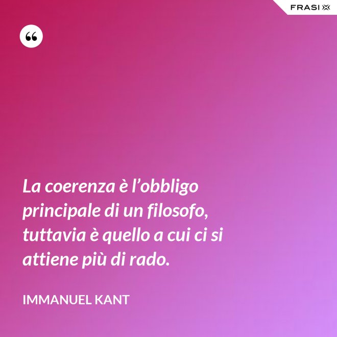La coerenza è l’obbligo principale di un filosofo, tuttavia è quello a cui ci si attiene più di rado. - Immanuel Kant