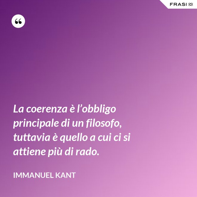 La coerenza è l’obbligo principale di un filosofo, tuttavia è quello a cui ci si attiene più di rado. - Immanuel Kant