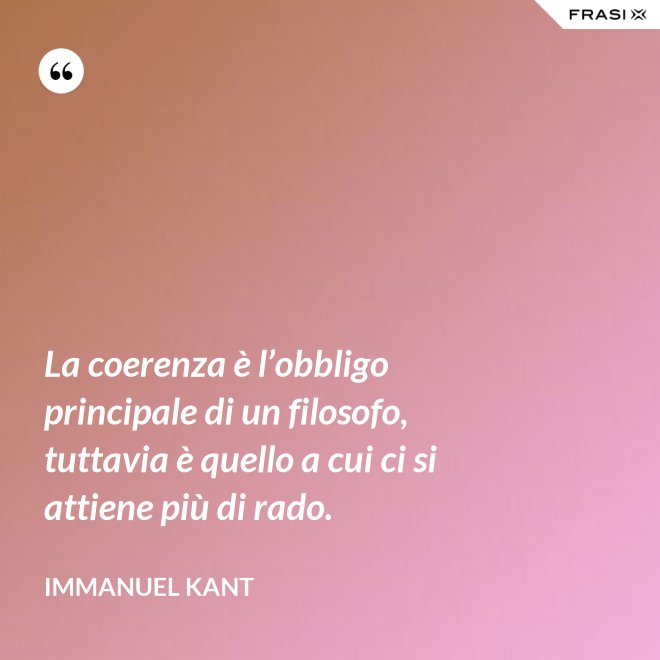 La coerenza è l’obbligo principale di un filosofo, tuttavia è quello a cui ci si attiene più di rado. - Immanuel Kant