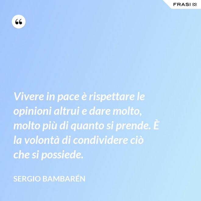 Vivere in pace è rispettare le opinioni altrui e dare molto, molto più di quanto si prende. È la volontà di condividere ciò che si possiede. - Sergio Bambarén