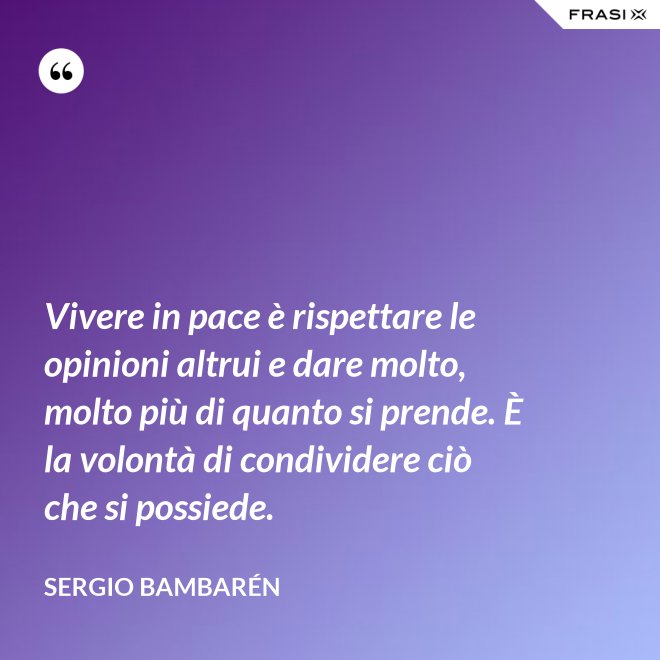 Vivere in pace è rispettare le opinioni altrui e dare molto, molto più di quanto si prende. È la volontà di condividere ciò che si possiede. - Sergio Bambarén