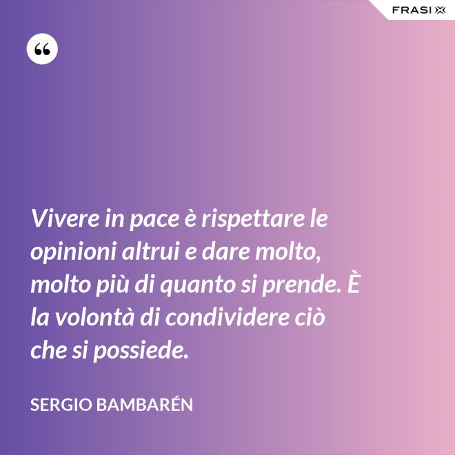 Vivere in pace è rispettare le opinioni altrui e dare molto, molto più di quanto si prende. È la volontà di condividere ciò che si possiede. - Sergio Bambarén