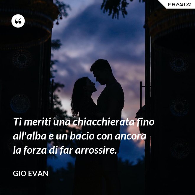 Ti meriti una chiacchierata fino all'alba e un bacio con ancora la forza di far arrossire. - Gio Evan
