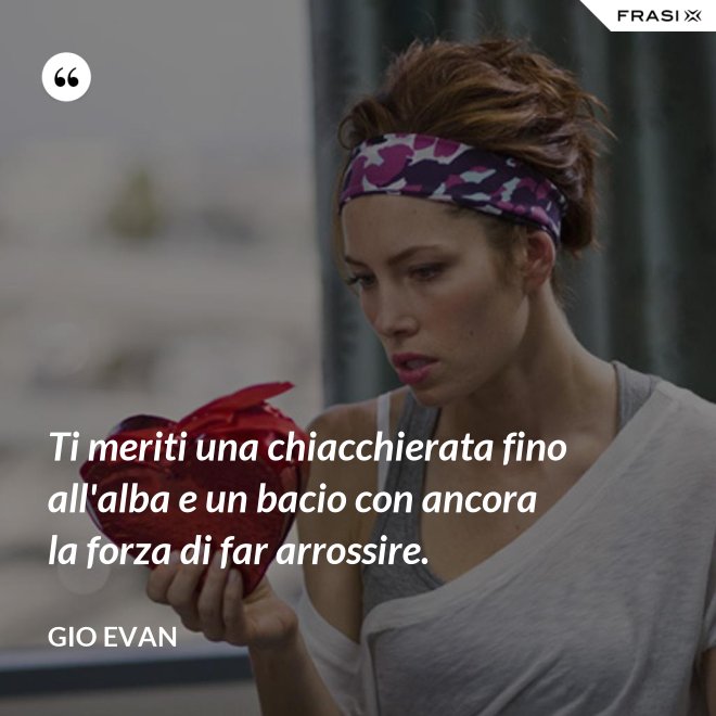 Ti meriti una chiacchierata fino all'alba e un bacio con ancora la forza di far arrossire. - Gio Evan