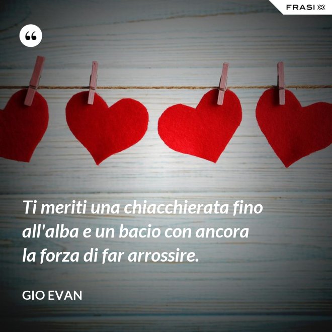 Ti meriti una chiacchierata fino all'alba e un bacio con ancora la forza di far arrossire. - Gio Evan