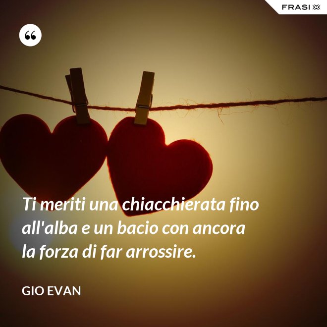 Ti meriti una chiacchierata fino all'alba e un bacio con ancora la forza di far arrossire. - Gio Evan