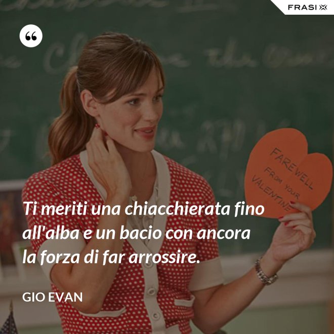 Ti meriti una chiacchierata fino all'alba e un bacio con ancora la forza di far arrossire. - Gio Evan