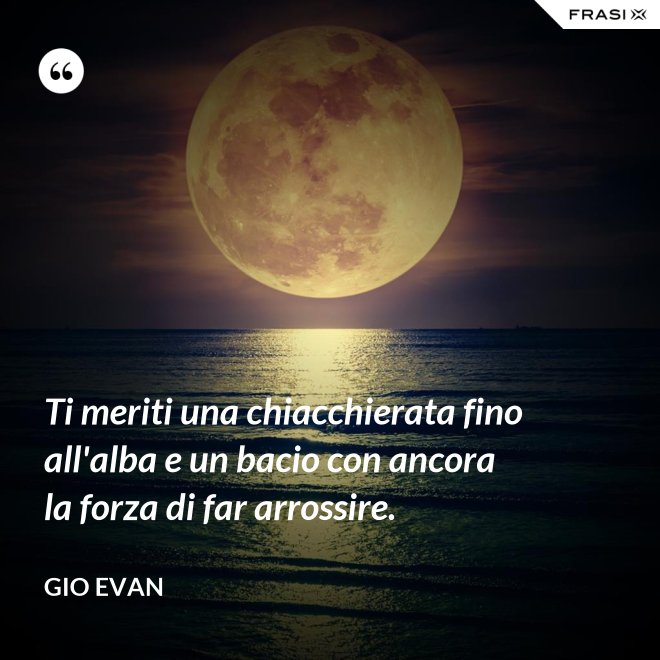 Ti meriti una chiacchierata fino all'alba e un bacio con ancora la forza di far arrossire. - Gio Evan