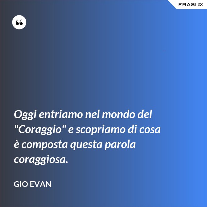 Oggi entriamo nel mondo del "Coraggio" e scopriamo di cosa è composta questa parola coraggiosa. - Gio Evan