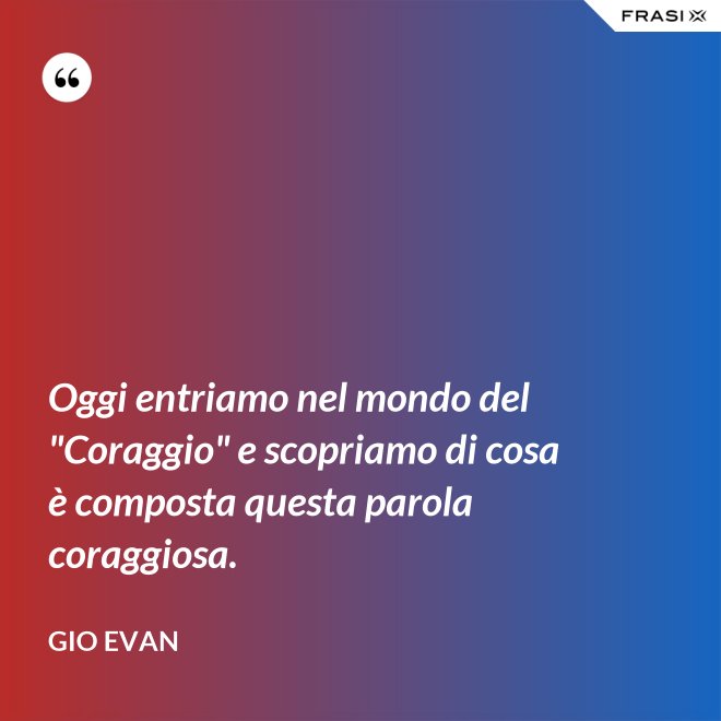 Oggi entriamo nel mondo del "Coraggio" e scopriamo di cosa è composta questa parola coraggiosa. - Gio Evan