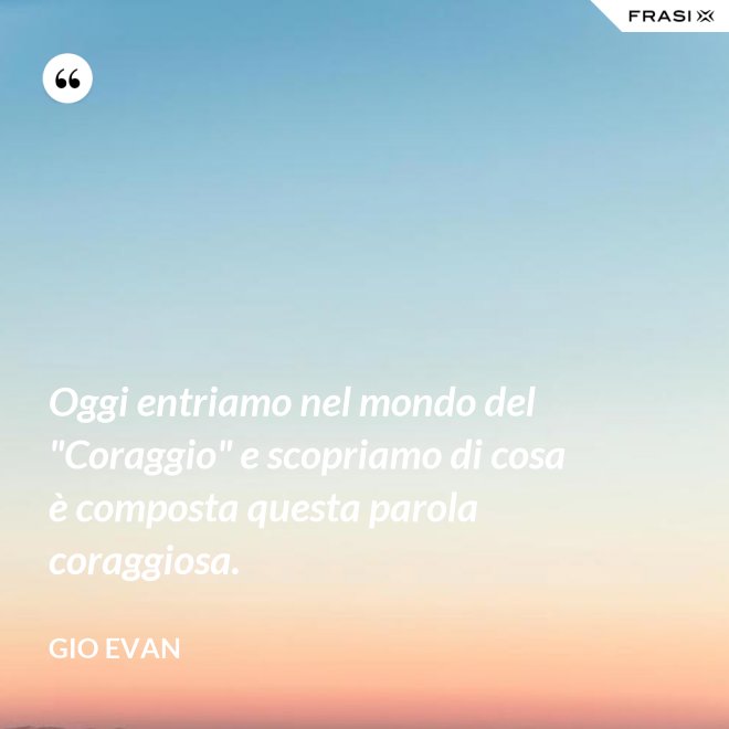 Oggi entriamo nel mondo del "Coraggio" e scopriamo di cosa è composta questa parola coraggiosa. - Gio Evan