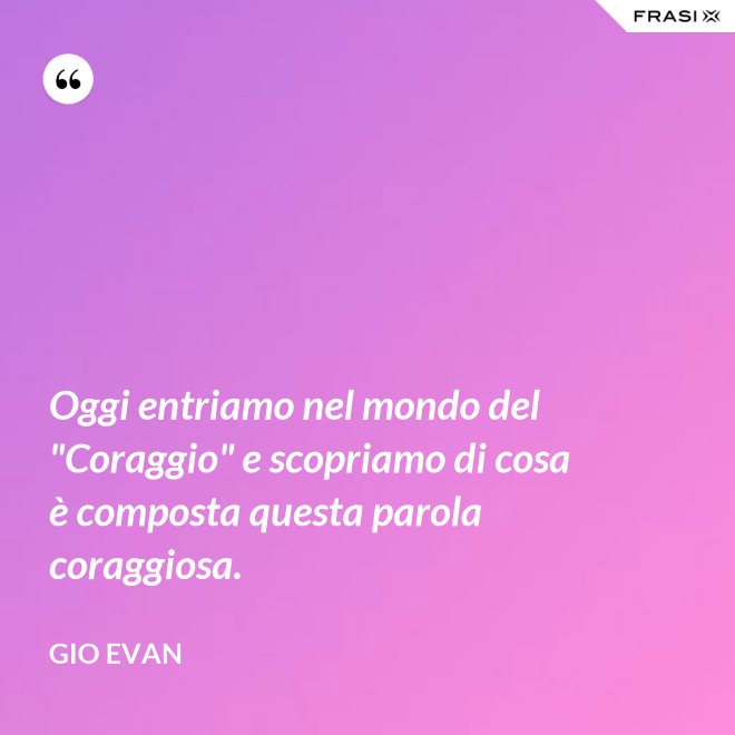 Oggi entriamo nel mondo del "Coraggio" e scopriamo di cosa è composta questa parola coraggiosa. - Gio Evan