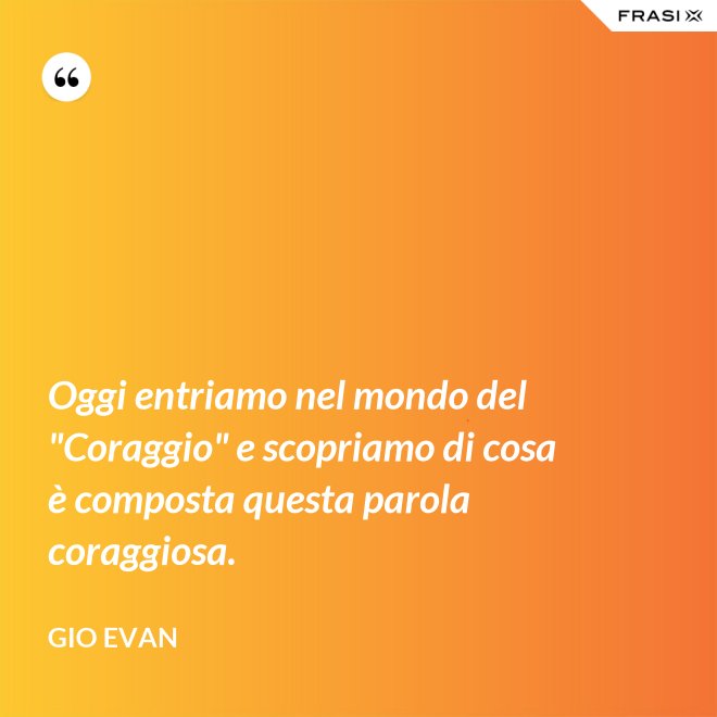 Oggi entriamo nel mondo del "Coraggio" e scopriamo di cosa è composta questa parola coraggiosa. - Gio Evan