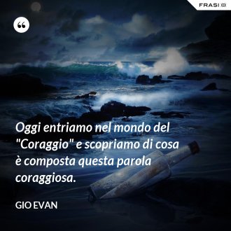 Oggi entriamo nel mondo del "Coraggio" e scopriamo di cosa è composta questa parola coraggiosa. - Gio Evan