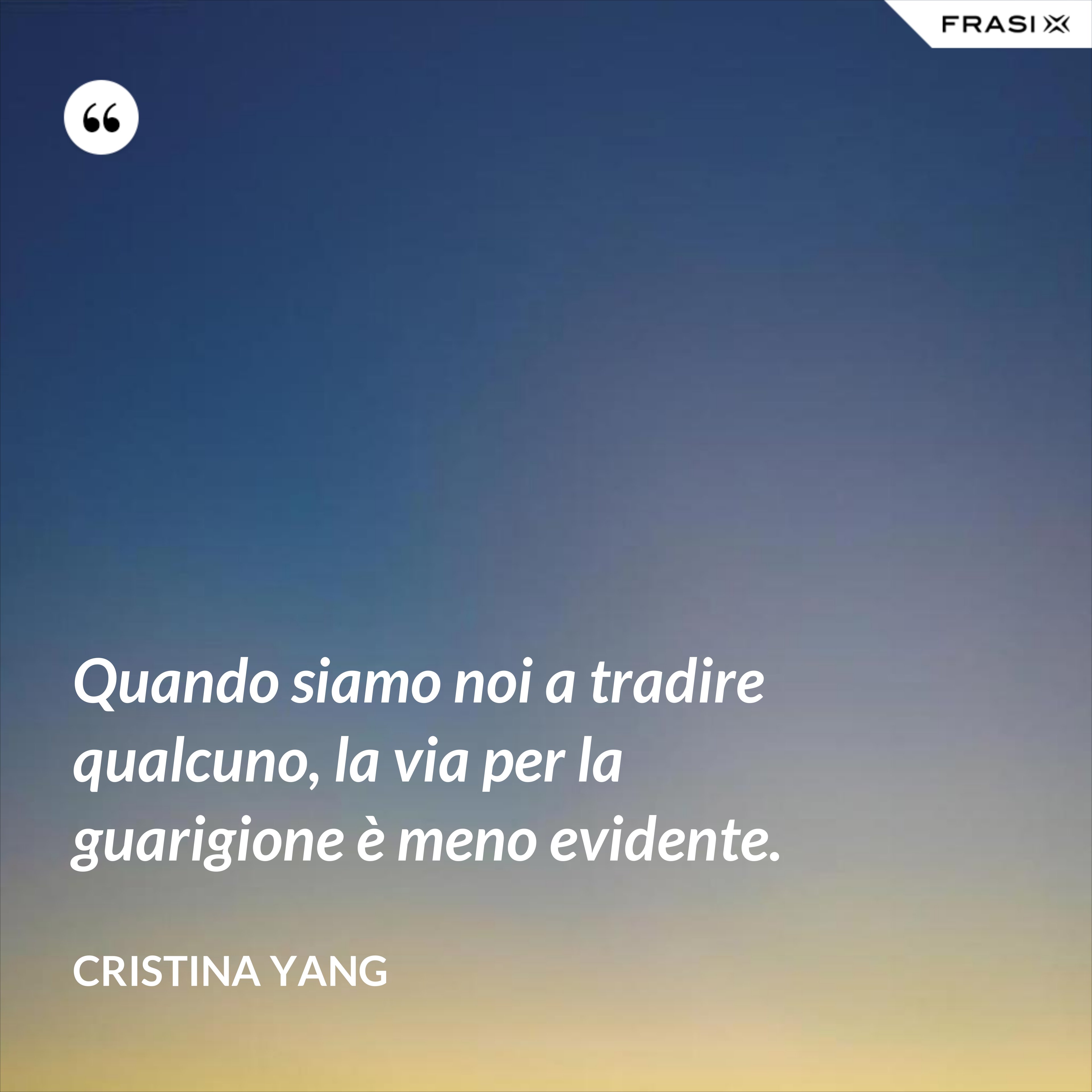 Quando siamo noi a tradire qualcuno, la via per la guarigione è meno evidente. - Cristina Yang