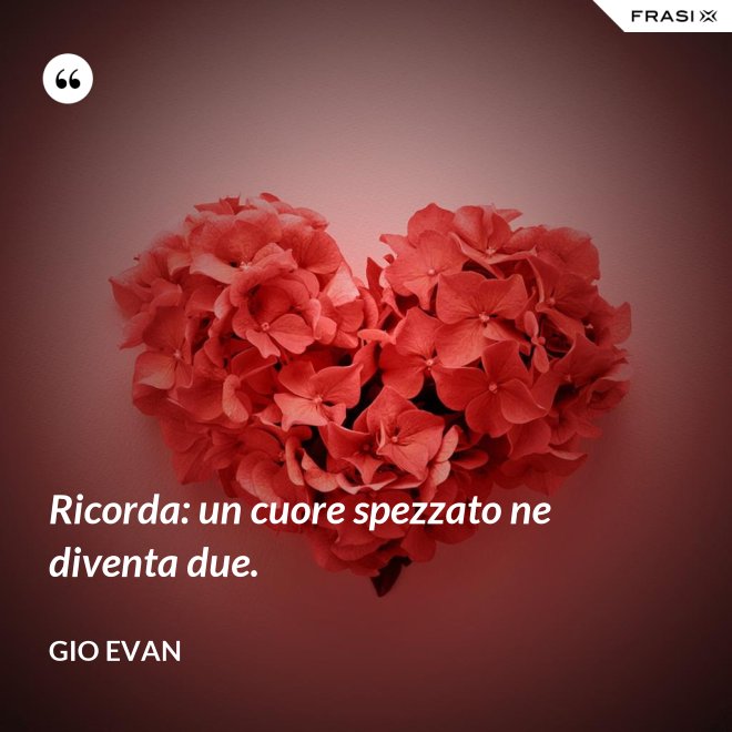 Ricorda: un cuore spezzato ne diventa due. - Gio Evan