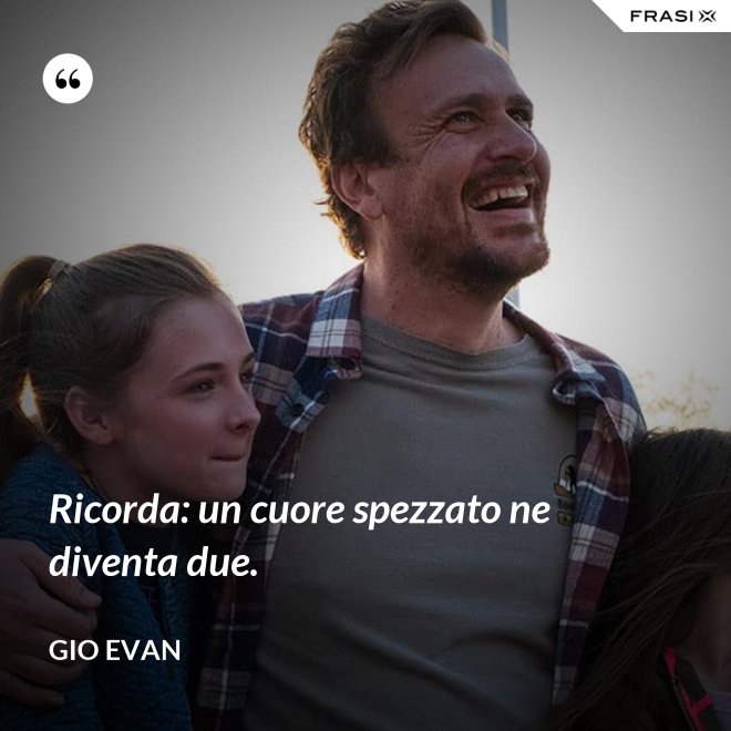 Ricorda: un cuore spezzato ne diventa due. - Gio Evan