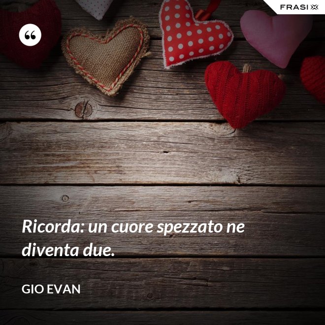 Ricorda: un cuore spezzato ne diventa due. - Gio Evan