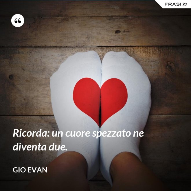 Ricorda: un cuore spezzato ne diventa due. - Gio Evan
