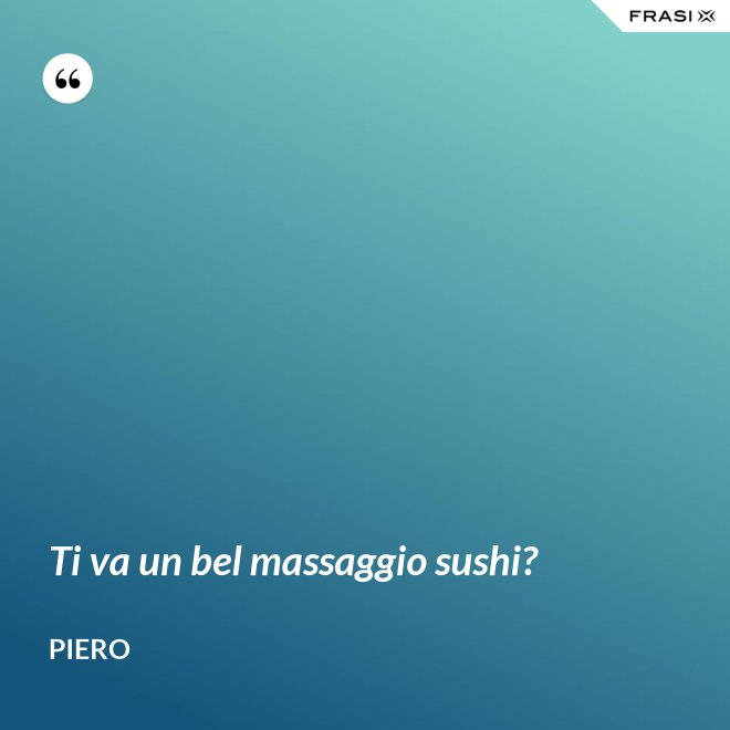 Ti va un bel massaggio sushi? - Piero