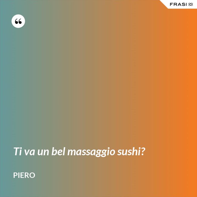 Ti va un bel massaggio sushi? - Piero