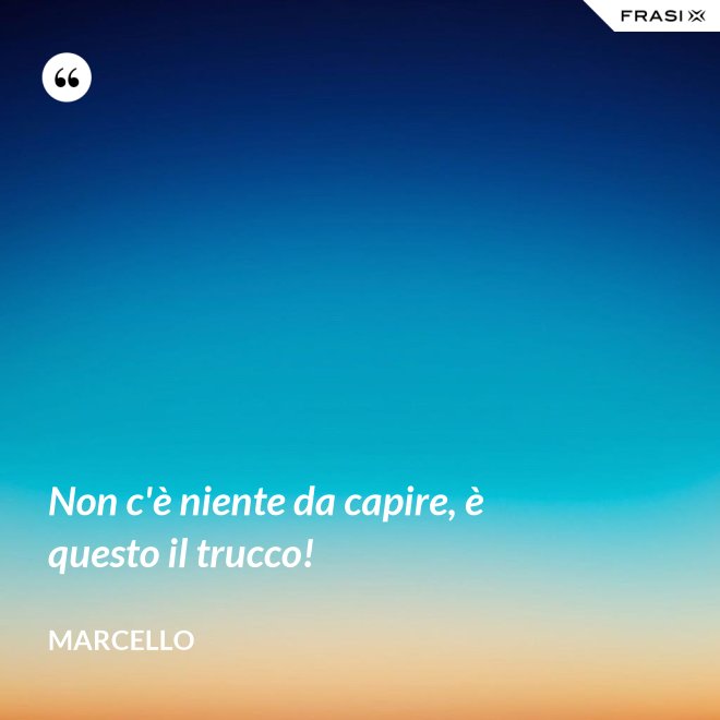 Non c'è niente da capire, è questo il trucco! - Marcello