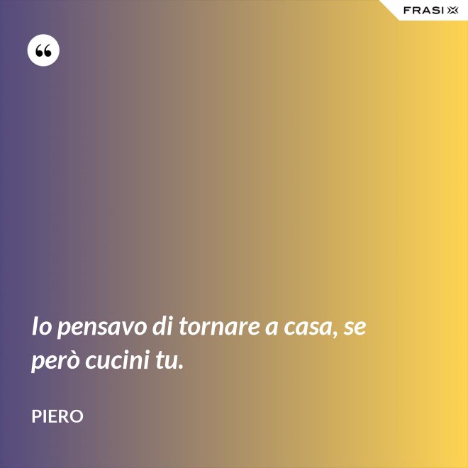 Io pensavo di tornare a casa, se però cucini tu. - Piero