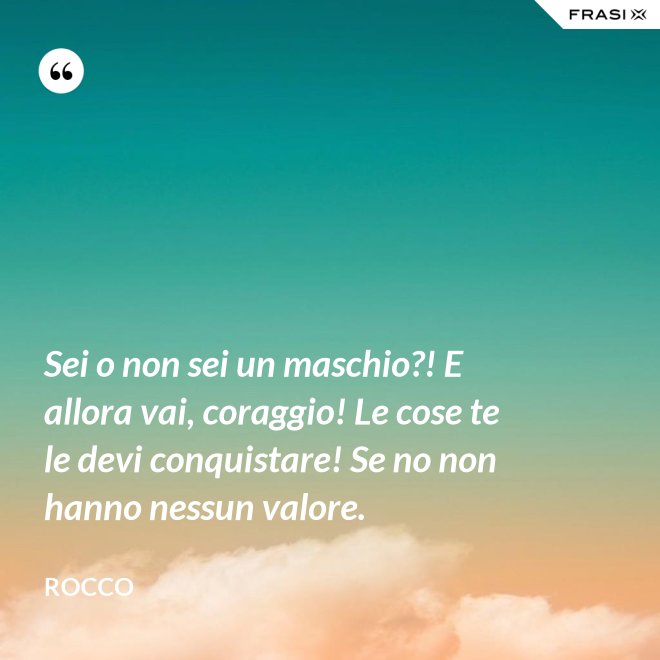 Sei o non sei un maschio?! E allora vai, coraggio! Le cose te le devi conquistare! Se no non hanno nessun valore. - Rocco