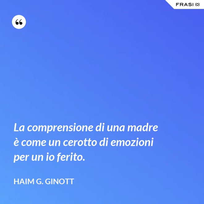 La comprensione di una madre è come un cerotto di emozioni per un io ferito. - Haim G. Ginott