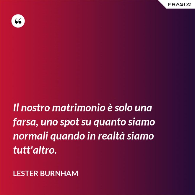 Il nostro matrimonio è solo una farsa, uno spot su quanto siamo normali quando in realtà siamo tutt'altro. - Lester Burnham