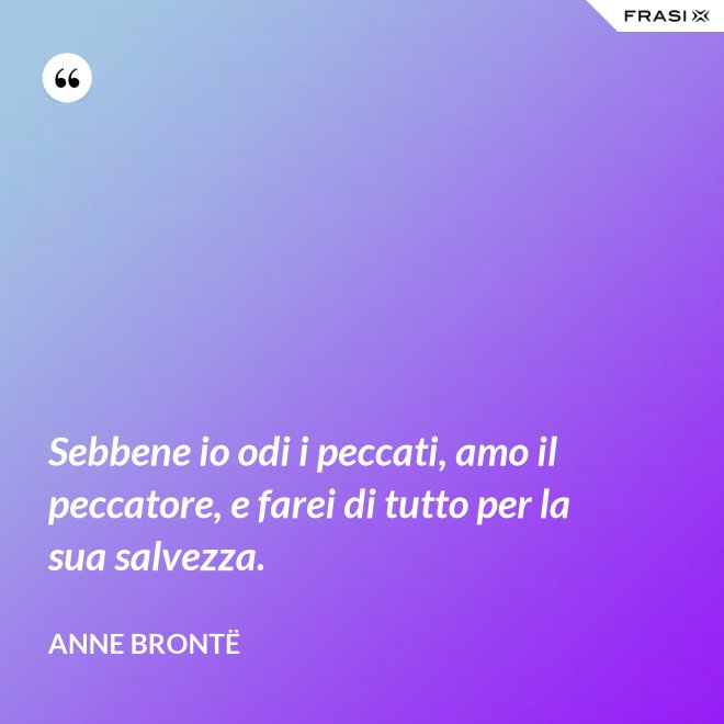 Sebbene io odi i peccati, amo il peccatore, e farei di tutto per la sua salvezza. - Anne Brontë