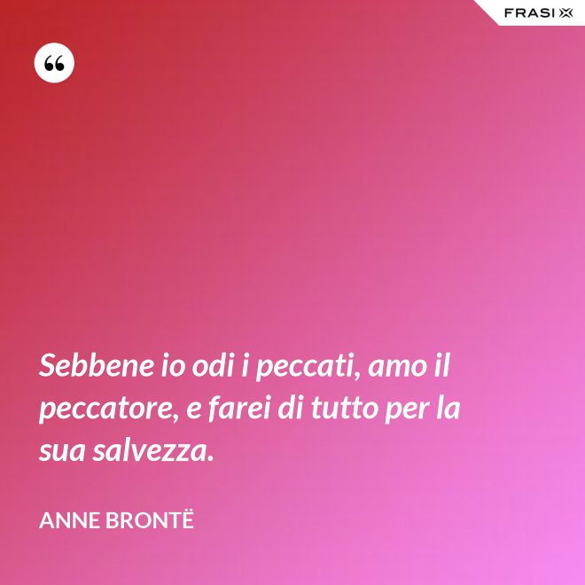 Sebbene io odi i peccati, amo il peccatore, e farei di tutto per la sua salvezza. - Anne Brontë